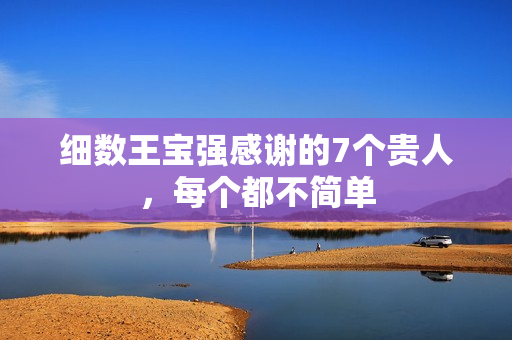 细数王宝强感谢的7个贵人，每个都不简单