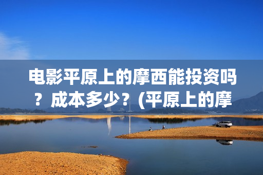 电影平原上的摩西能投资吗？成本多少？(平原上的摩西电影百度百科)