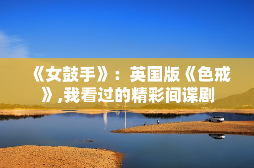 《女鼓手》：英国版《色戒》,我看过的精彩间谍剧