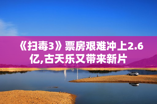 《扫毒3》票房艰难冲上2.6亿,古天乐又带来新片