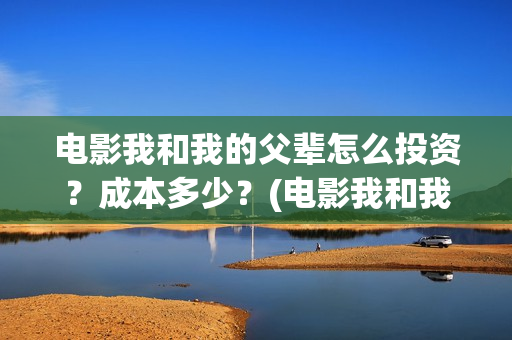 电影我和我的父辈怎么投资？成本多少？(电影我和我的父辈简介)