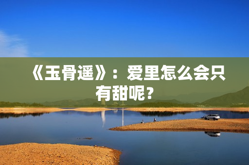 《玉骨遥》：爱里怎么会只有甜呢？