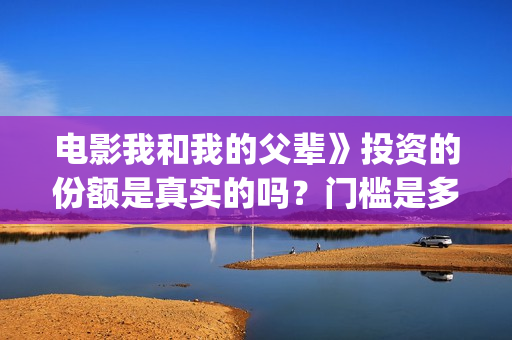电影我和我的父辈》投资的份额是真实的吗？门槛是多少？怎么投资？(电影我和我的父辈演员表)