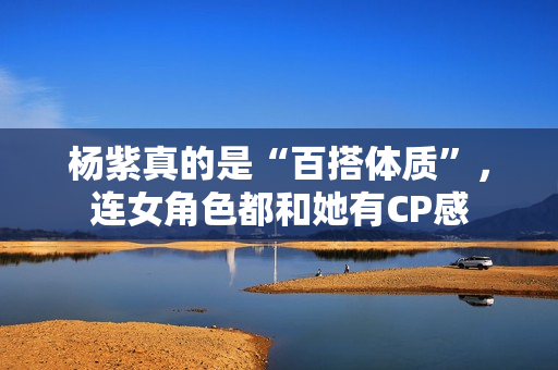 杨紫真的是“百搭体质”，连女角色都和她有CP感