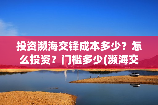 投资濒海交锋成本多少？怎么投资？门槛多少(濒海交锋成本溢价)