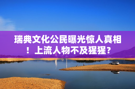 瑞典文化公民曝光惊人真相！上流人物不及猩猩？