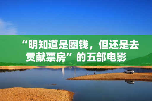 “明知道是圈钱，但还是去贡献票房”的五部电影