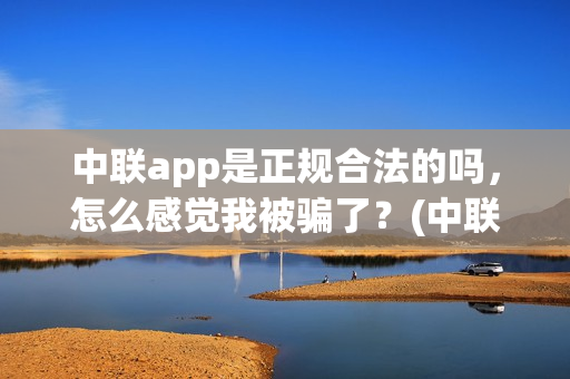 中联app是正规合法的吗，怎么感觉我被骗了？(中联app是正规合法的吗)