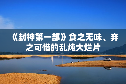 《封神第一部》食之无味、弃之可惜的乱炖大烂片