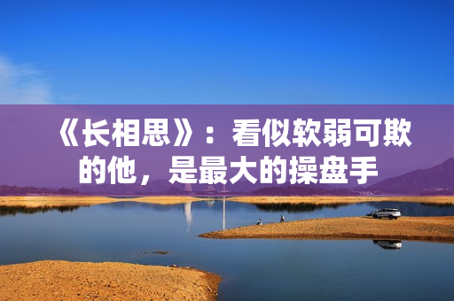 《长相思》：看似软弱可欺的他，是最大的操盘手