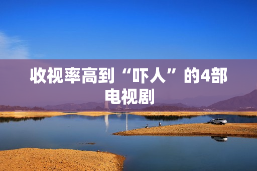 收视率高到“吓人”的4部电视剧