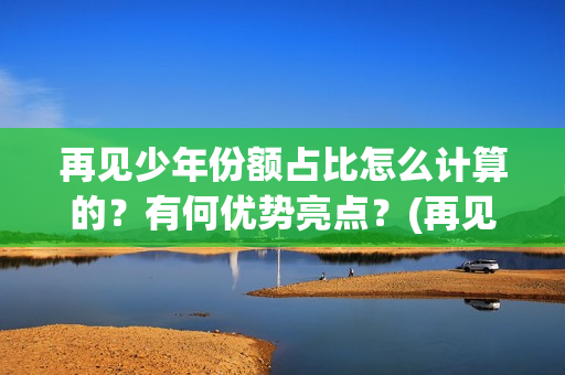 再见少年份额占比怎么计算的?有何优势亮点?(再见少年 成本) 再见少年份额占比怎么计算的?有何优势亮点?(再见少年 成本)