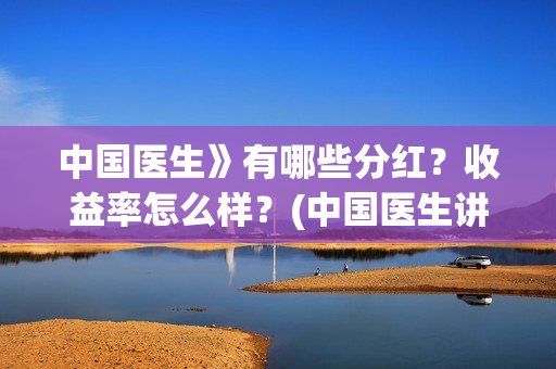中国医生》有哪些分红？收益率怎么样？(中国医生讲的什么内容)