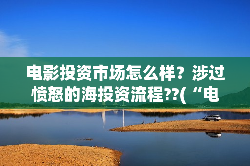 电影投资市场怎么样？涉过愤怒的海投资流程??(“电影投资”)