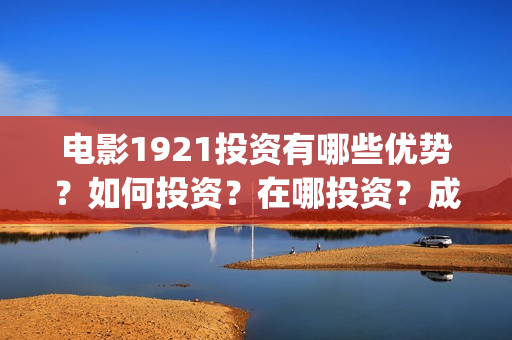 电影1921投资有哪些优势？如何投资？在哪投资？成本门槛是多少？(电影1921投资成本)