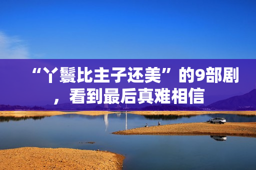 “丫鬟比主子还美”的9部剧，看到最后真难相信