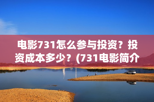 电影731怎么参与投资?投资成本多少?(731电影简介) 电影731怎么参与投资?投资成本多少?(731电影简介)