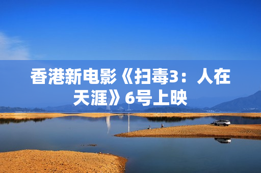 香港新电影《扫毒3：人在天涯》6号上映