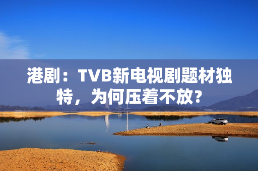 港剧:TVB新电视剧题材独特,为何压着不放? 港剧:TVB新电视剧题材独特,为何压着不放?
