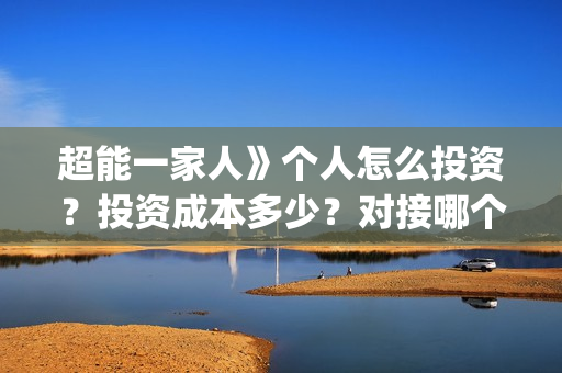 超能一家人》个人怎么投资?投资成本多少?对接哪个出品方?(超能一家人官宣) 超能一家人》个人怎么投资?投资成本多少?对接哪个出品方?(超能一家人官宣)