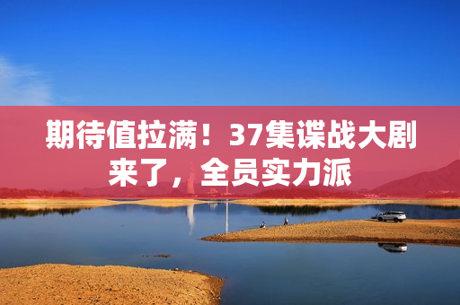 期待值拉满！37集谍战大剧来了，全员实力派