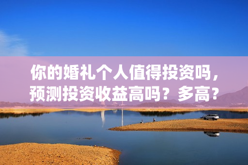 你的婚礼个人值得投资吗，预测投资收益高吗？多高？(你的婚礼热门评论)