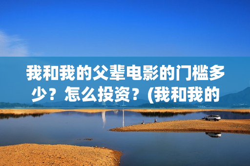 我和我的父辈电影的门槛多少？怎么投资？(我和我的父辈电影什么时候上映)
