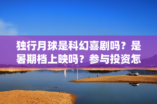 独行月球是科幻喜剧吗？是暑期档上映吗？参与投资怎么签合同？(独行月球是科幻片吗 男主为地球抵御陨石)