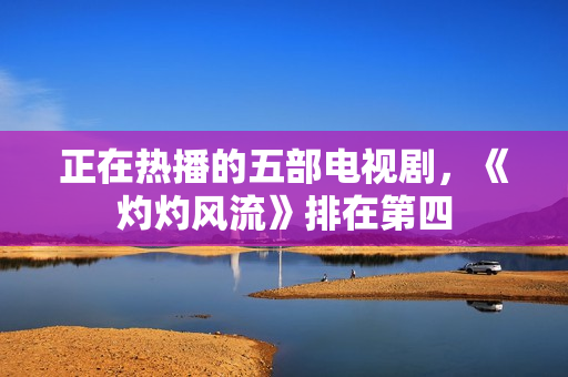正在热播的五部电视剧，《灼灼风流》排在第四