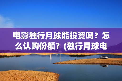 电影独行月球能投资吗？怎么认购份额？(独行月球电影什么时候开机)