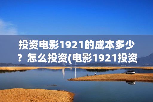 投资电影1921的成本多少？怎么投资(电影1921投资方有哪些上市公司)