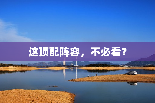 这顶配阵容，不必看？