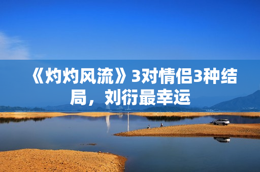 《灼灼风流》3对情侣3种结局，刘衍最幸运