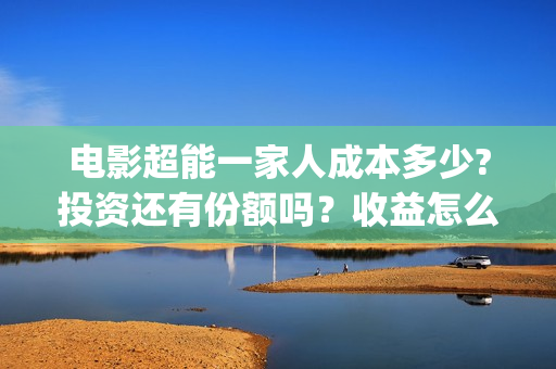 电影超能一家人成本多少?投资还有份额吗？收益怎么样？(电影超能一家人免费观看完整版)