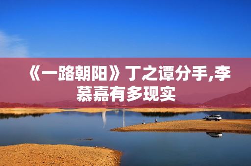 《一路朝阳》丁之谭分手,李慕嘉有多现实