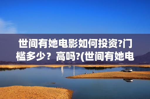 世间有她电影如何投资?门槛多少?高吗?(世间有她电影台词) 世间有她电影如何投资?门槛多少?高吗?(世间有她电影台词)