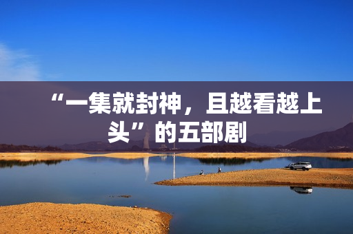 “一集就封神，且越看越上头”的五部剧