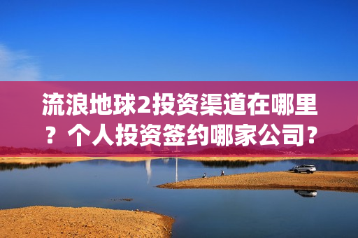 流浪地球2投资渠道在哪里？个人投资签约哪家公司？(流浪地球2投资方都有哪些公司)