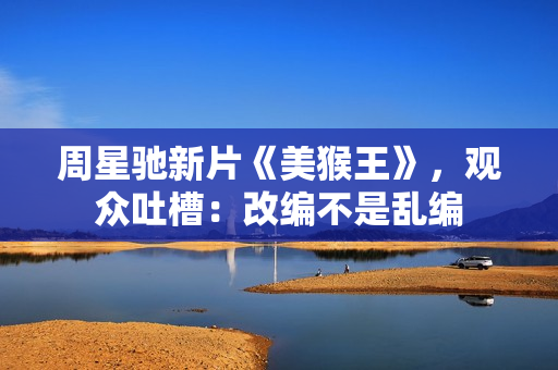 周星驰新片《美猴王》，观众吐槽：改编不是乱编