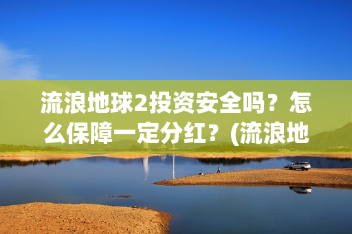 流浪地球2投资安全吗？怎么保障一定分红？(流浪地球2投资方都有哪些公司)