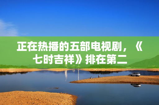 正在热播的五部电视剧，《七时吉祥》排在第二