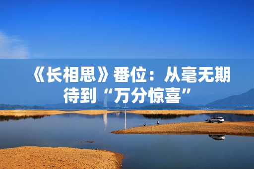 《长相思》番位：从毫无期待到“万分惊喜”