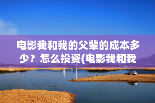 电影我和我的父辈的成本多少?怎么投资(电影我和我的父辈主题曲) 电影我和我的父辈的成本多少?怎么投资(电影我和我的父辈主题曲)