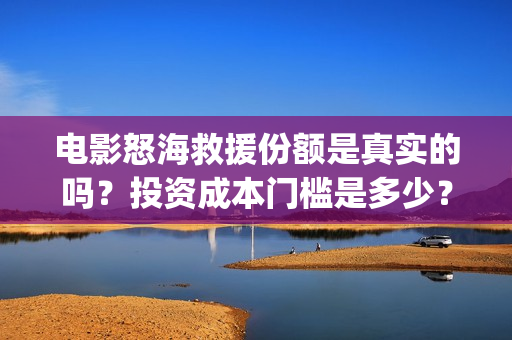 电影怒海救援份额是真实的吗？投资成本门槛是多少？预计收益是多少？(怒海救援演员表)