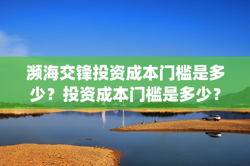 濒海交锋投资成本门槛是多少？投资成本门槛是多少？份额是真实的吗？(濒海交锋投资方)