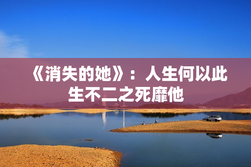 《消失的她》：人生何以此生不二之死靡他