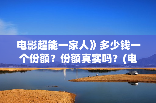电影超能一家人》多少钱一个份额？份额真实吗？(电影超能一家人沈腾免费观看国语版)
