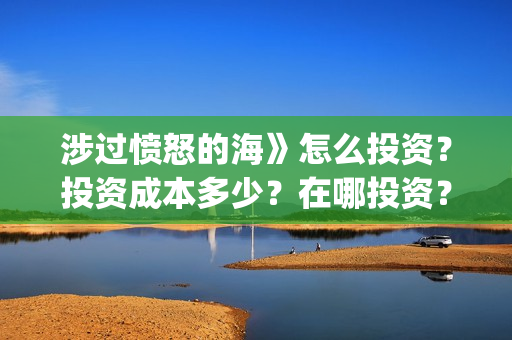 涉过愤怒的海》怎么投资？投资成本多少？在哪投资？(涉过愤怒的海删掉了什么)