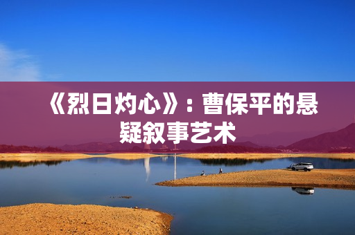 《烈日灼心》: 曹保平的悬疑叙事艺术