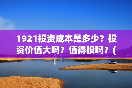 1921投资成本是多少？投资价值大吗？值得投吗？(1921投资比例)
